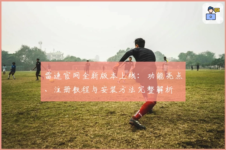 雷速官网全新版本上线：功能亮点、注册教程与安装方法完整解析