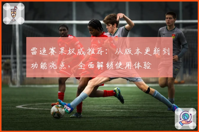 雷速赛果权威推荐:从版本更新到功能亮点,全面解锁使用体验