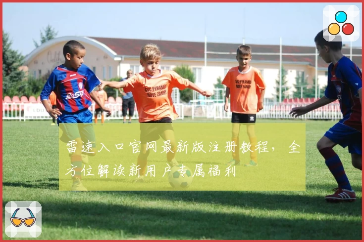 雷速入口官网最新版注册教程，全方位解读新用户专属福利