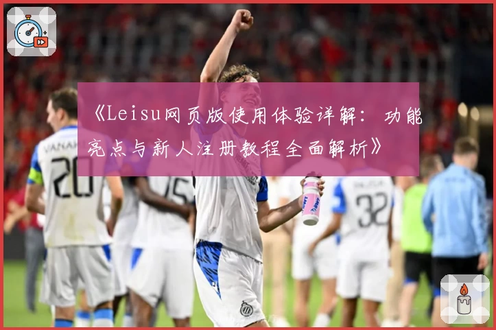 《Leisu网页版使用体验详解：功能亮点与新人注册教程全面解析》