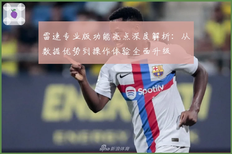 雷速专业版功能亮点深度解析：从数据优势到操作体验全面升级