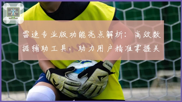 雷速专业版功能亮点解析：高效数据辅助工具，助力用户精准掌握关键信息