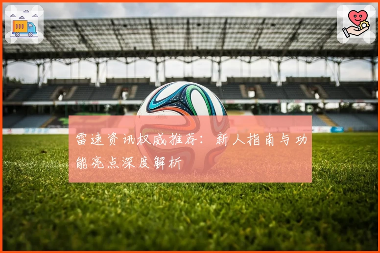 雷速资讯权威推荐：新人指南与功能亮点深度解析