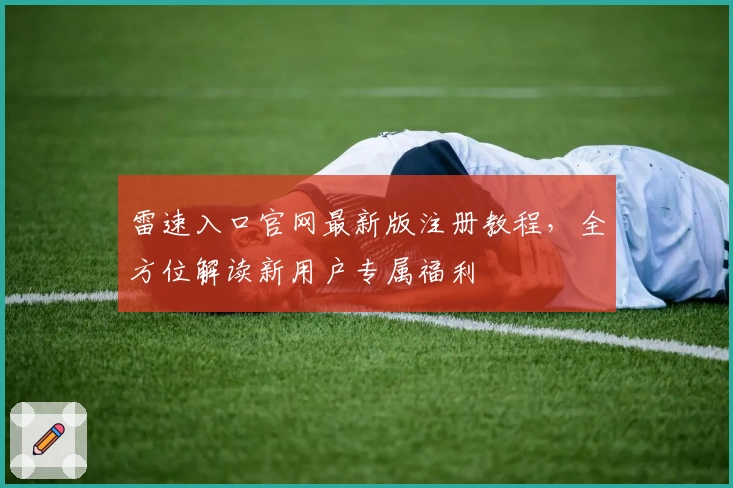 雷速入口官网最新版注册教程，全方位解读新用户专属福利