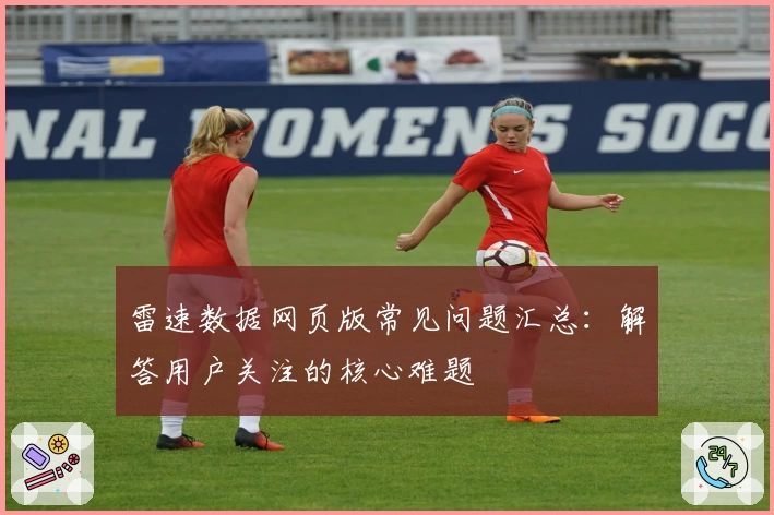 雷速数据网页版常见问题汇总:解答用户关注的核心难题
