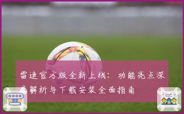 雷速官方版全新上线：功能亮点深度解析与下载安装全面指南