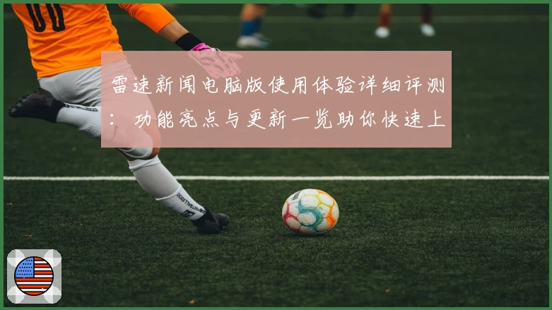 雷速新闻电脑版使用体验详细评测：功能亮点与更新一览助你快速上手
