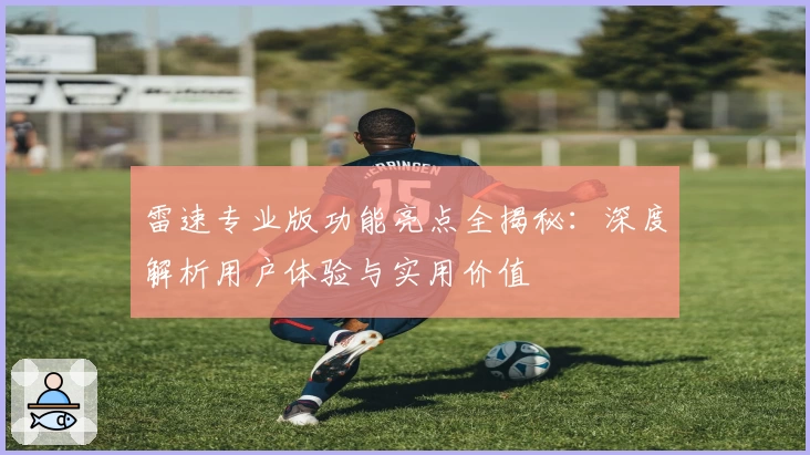 雷速专业版功能亮点全揭秘：深度解析用户体验与实用价值