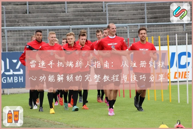 雷速手机端新人指南：从注册到核心功能解锁的完整教程与技巧分享