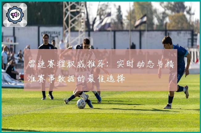 雷速赛程权威推荐:实时动态与精准赛事数据的最佳选择
