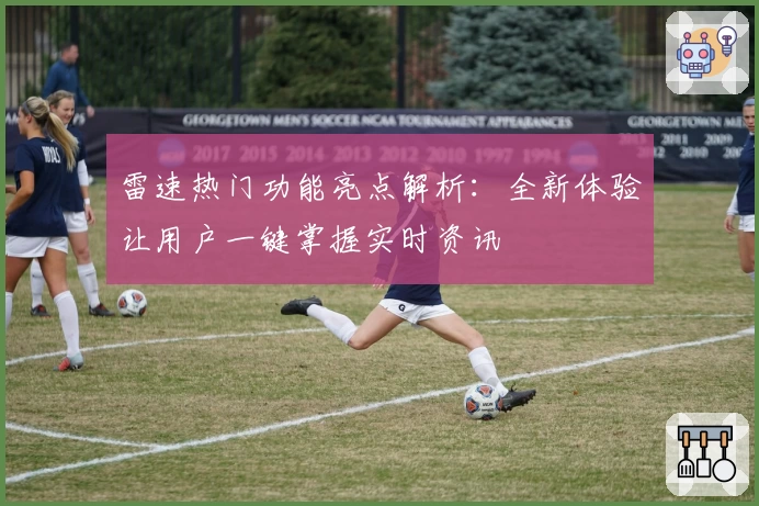雷速热门功能亮点解析：全新体验让用户一键掌握实时资讯