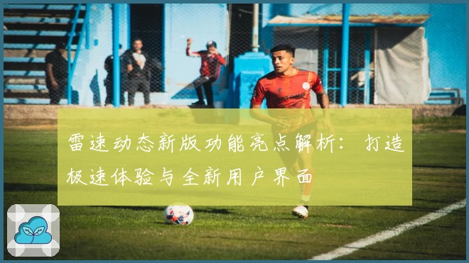 雷速动态新版功能亮点解析：打造极速体验与全新用户界面