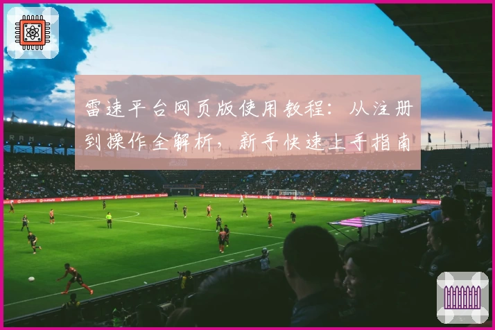 雷速平台网页版使用教程:从注册到操作全解析,新手快速上手指南