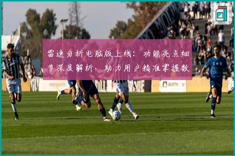 雷速分析电脑版上线：功能亮点细节深度解析，助力用户精准掌握数据