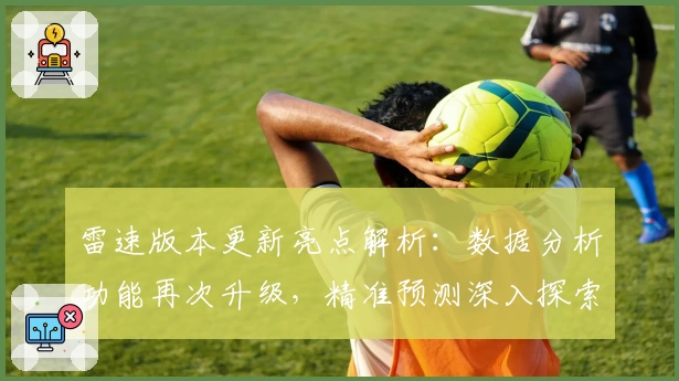 雷速版本更新亮点解析：数据分析功能再次升级，精准预测深入探索