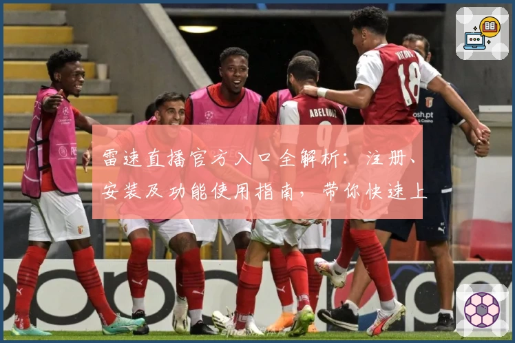 雷速直播官方入口全解析：注册、安装及功能使用指南，带你快速上手新体验
