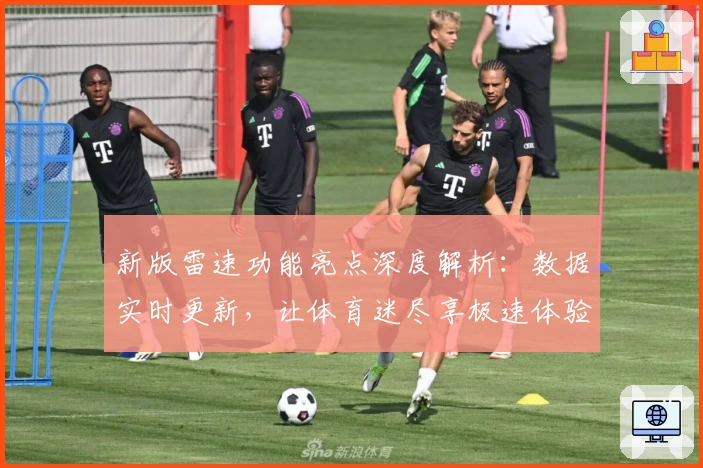 新版雷速功能亮点深度解析：数据实时更新，让体育迷尽享极速体验