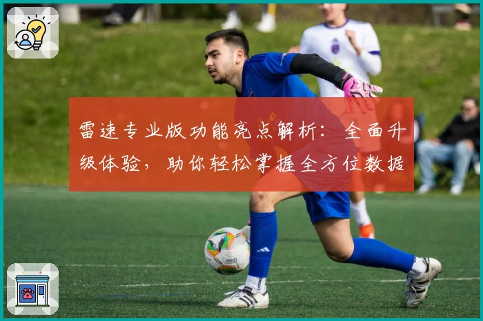 雷速专业版功能亮点解析：全面升级体验，助你轻松掌握全方位数据