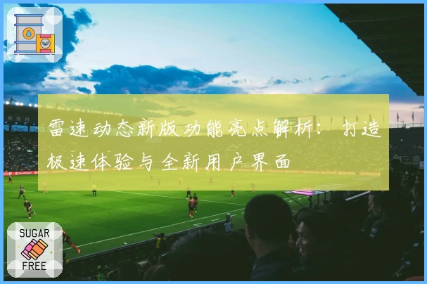 雷速动态新版功能亮点解析：打造极速体验与全新用户界面