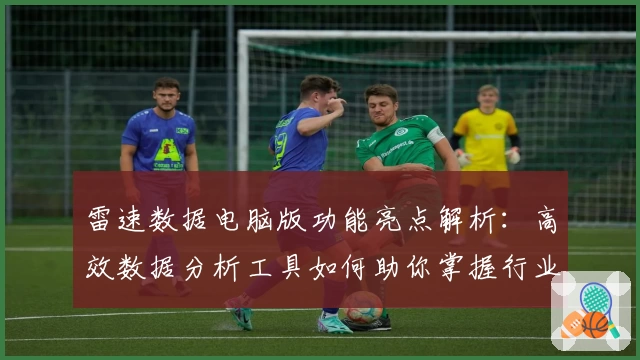 雷速数据电脑版功能亮点解析：高效数据分析工具如何助你掌握行业趋势