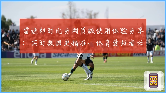 雷速即时比分网页版使用体验分享：实时数据更精准，体育爱好者必备选择