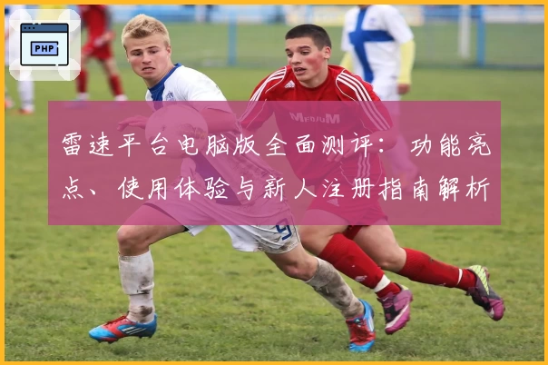 雷速平台电脑版全面测评：功能亮点、使用体验与新人注册指南解析