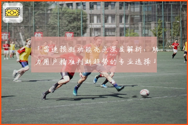 「雷速预测功能亮点深度解析，助力用户精准判断趋势的专业选择」