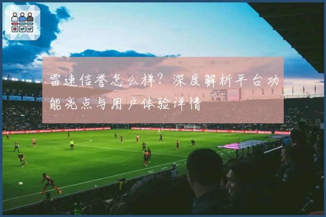 雷速信誉怎么样？深度解析平台功能亮点与用户体验详情