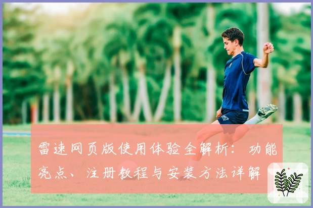 雷速网页版使用体验全解析：功能亮点、注册教程与安装方法详解