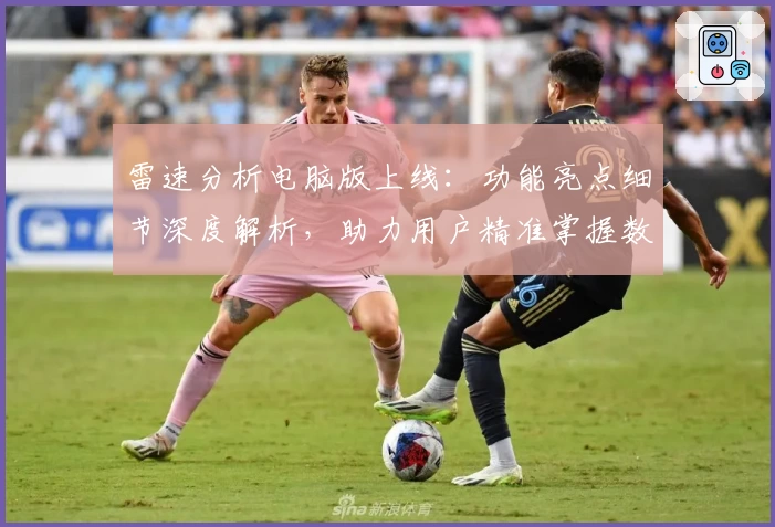 雷速分析电脑版上线：功能亮点细节深度解析，助力用户精准掌握数据