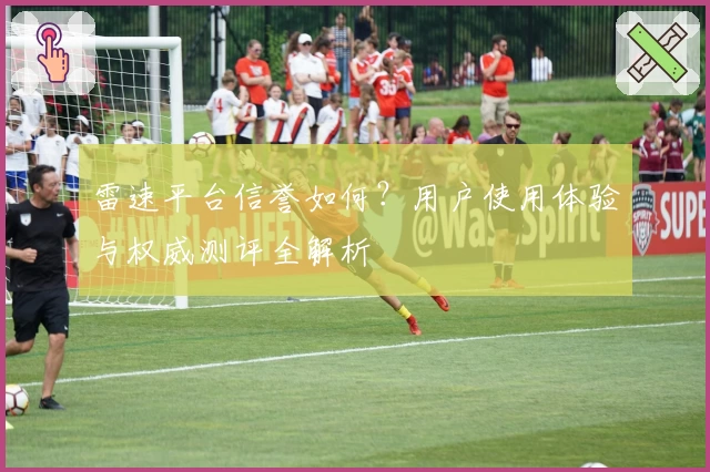 雷速平台信誉如何？用户使用体验与权威测评全解析