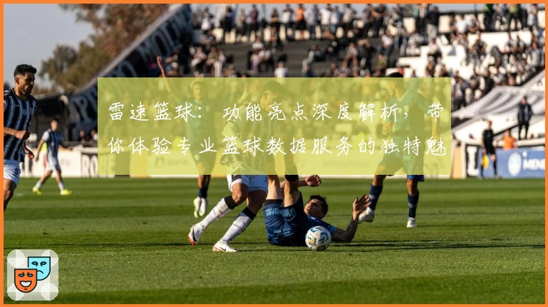 雷速篮球:功能亮点深度解析,带你体验专业篮球数据服务的独特魅力