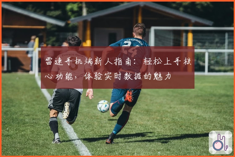 雷速手机端新人指南:轻松上手核心功能,体验实时数据的魅力