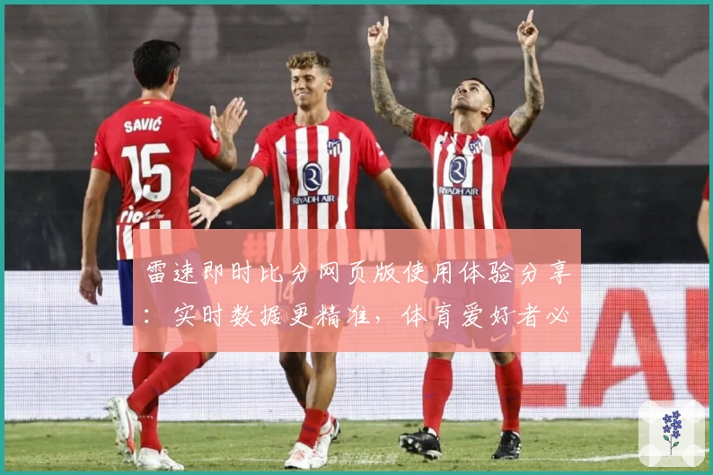 雷速即时比分网页版使用体验分享：实时数据更精准，体育爱好者必备选择