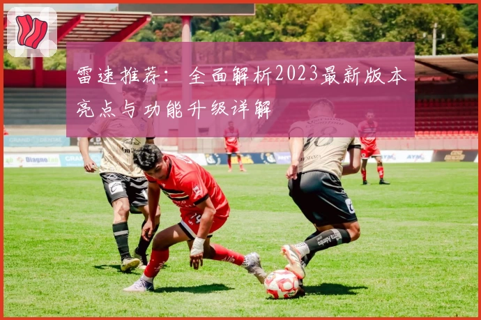 雷速推荐：全面解析2023最新版本亮点与功能升级详解