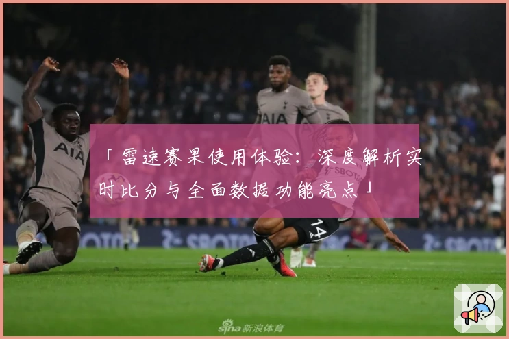 「雷速赛果使用体验：深度解析实时比分与全面数据功能亮点」