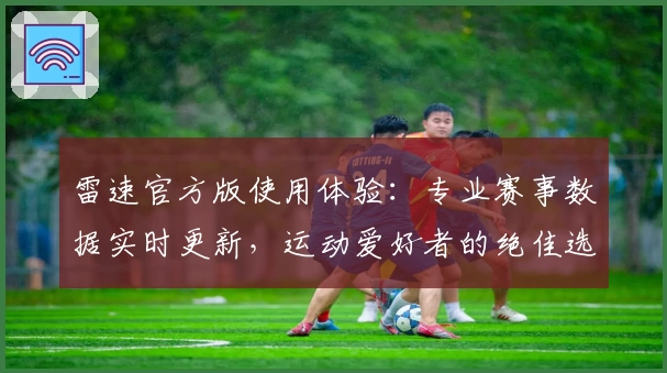 雷速官方版使用体验：专业赛事数据实时更新，运动爱好者的绝佳选择
