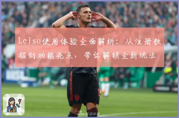 Leisu使用体验全面解析：从注册教程到功能亮点，带你解锁全新玩法
