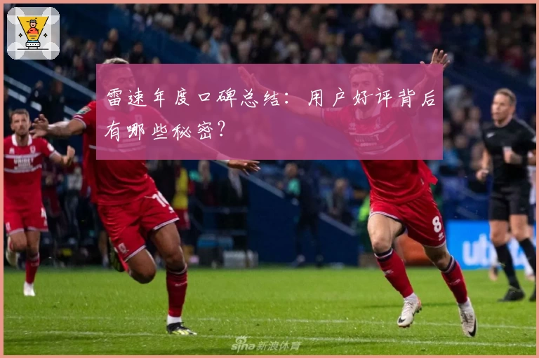 雷速年度口碑总结：用户好评背后有哪些秘密？