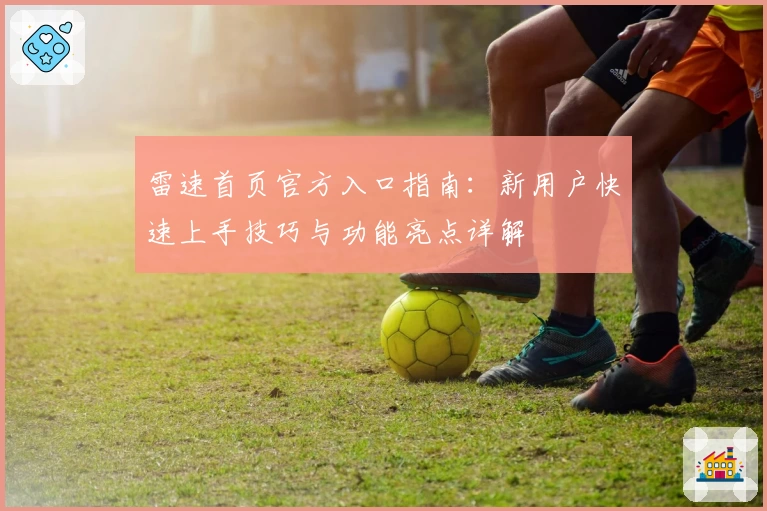 雷速首页官方入口指南：新用户快速上手技巧与功能亮点详解