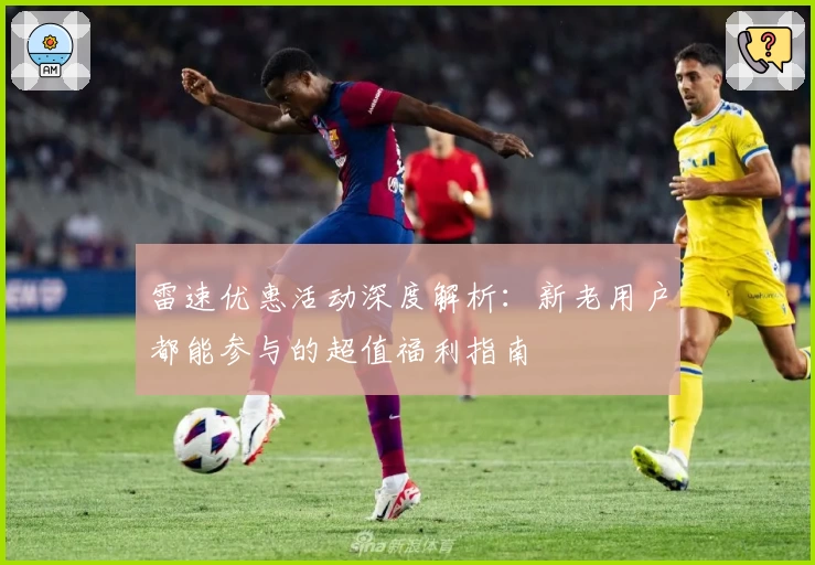 雷速优惠活动深度解析：新老用户都能参与的超值福利指南