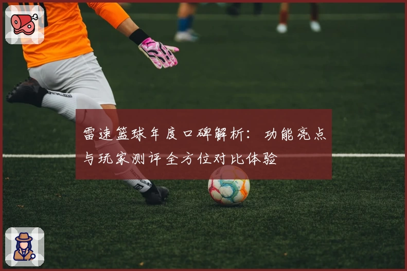 雷速篮球年度口碑解析：功能亮点与玩家测评全方位对比体验