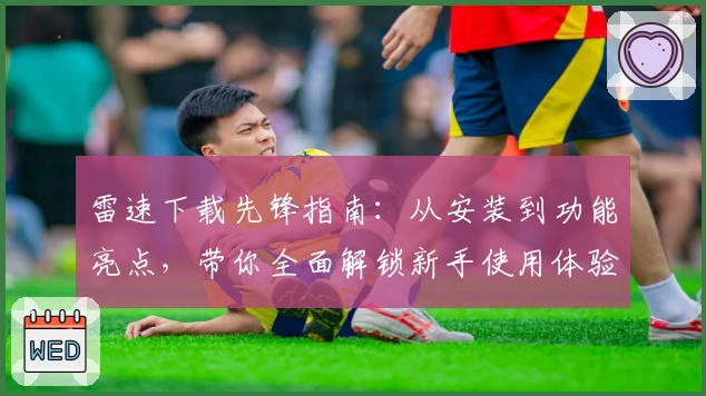 雷速下载先锋指南：从安装到功能亮点，带你全面解锁新手使用体验