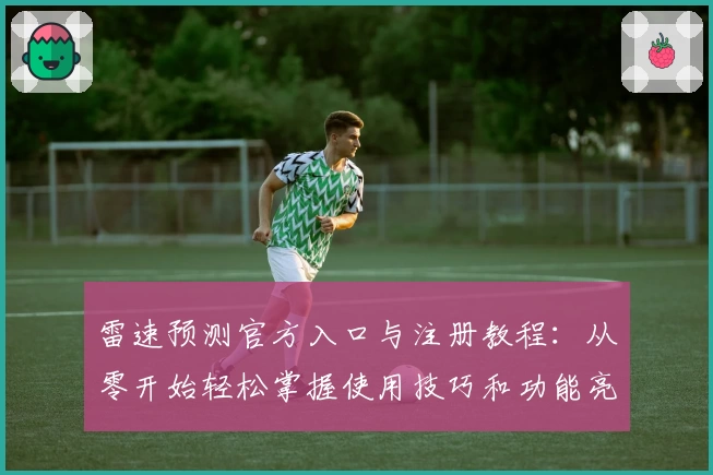雷速预测官方入口与注册教程：从零开始轻松掌握使用技巧和功能亮点
