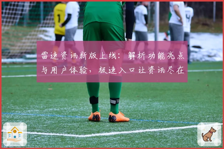 雷速资讯新版上线:解析功能亮点与用户体验,极速入口让资讯尽在掌握