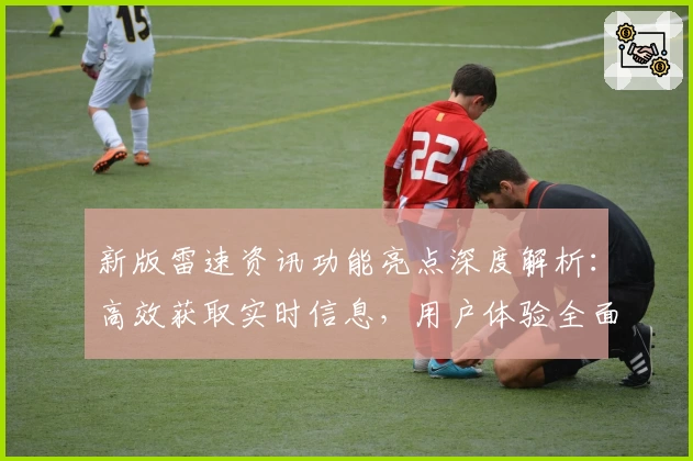 新版雷速资讯功能亮点深度解析：高效获取实时信息，用户体验全面升级