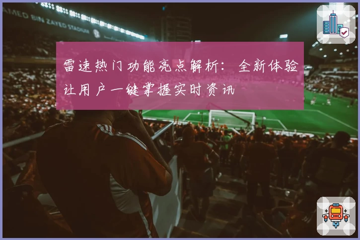 雷速热门功能亮点解析：全新体验让用户一键掌握实时资讯