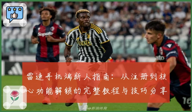 雷速手机端新人指南:从注册到核心功能解锁的完整教程与技巧分享