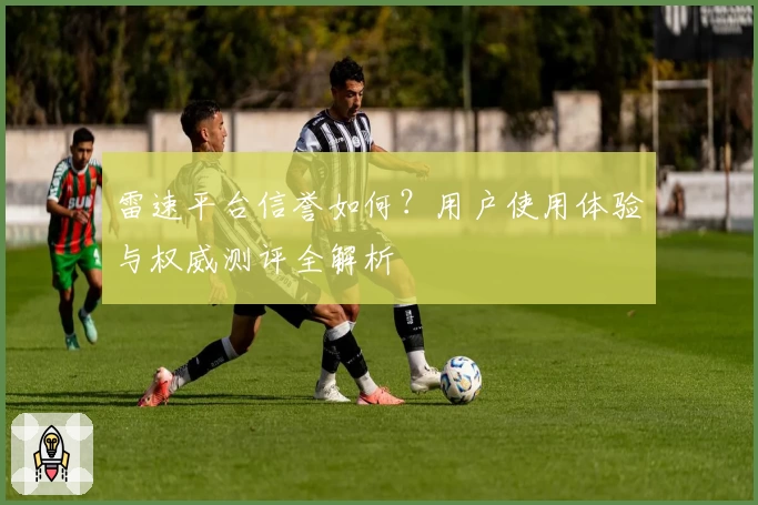 雷速平台信誉如何？用户使用体验与权威测评全解析