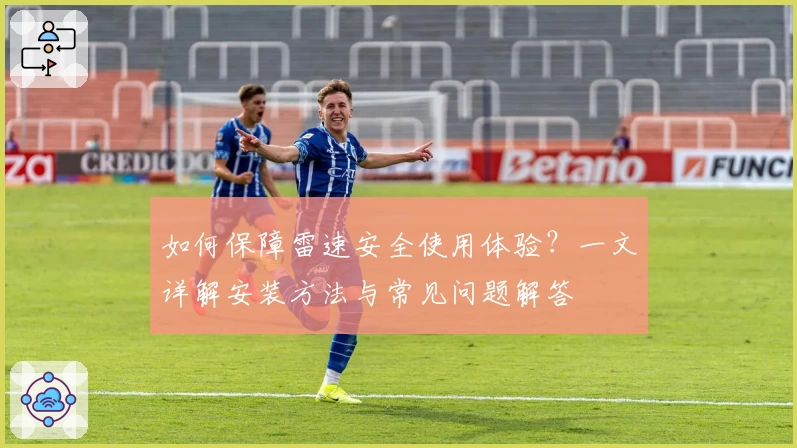 如何保障雷速安全使用体验？一文详解安装方法与常见问题解答
